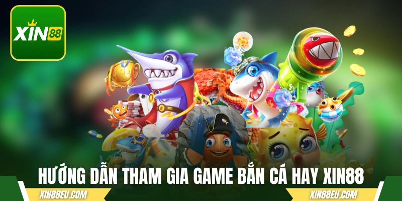 Hướng dẫn tham gia game bắn cá hay XIN88