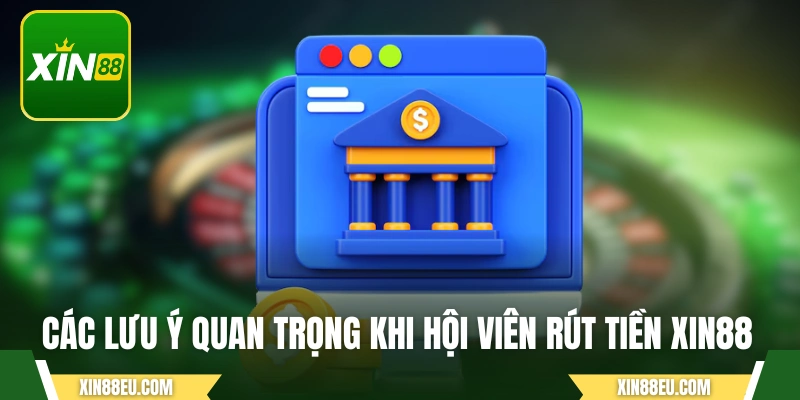 Các lưu ý quan trọng khi hội viên rút tiền XIN88